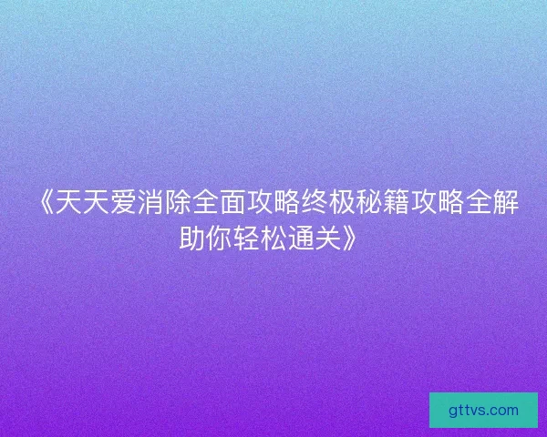 《天天爱消除全面攻略终极秘籍攻略全解助你轻松通关》