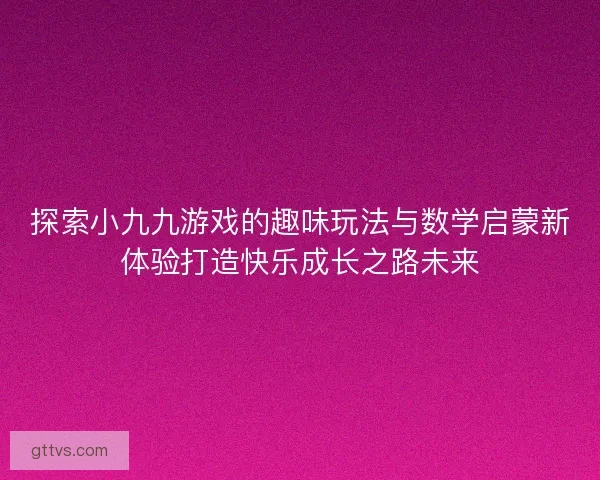 探索小九九游戏的趣味玩法与数学启蒙新体验打造快乐成长之路未来