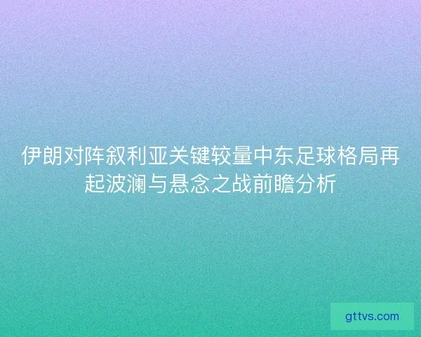 伊朗对阵叙利亚关键较量中东足球格局再起波澜与悬念之战前瞻分析