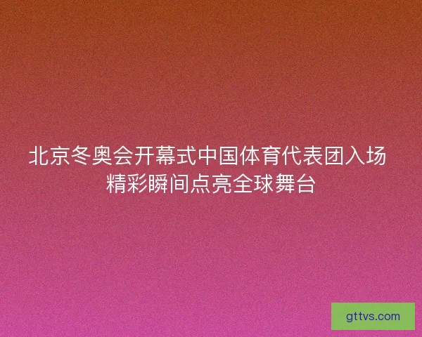 北京冬奥会开幕式中国体育代表团入场 精彩瞬间点亮全球舞台