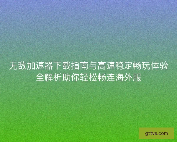无敌加速器下载指南与高速稳定畅玩体验全解析助你轻松畅连海外服