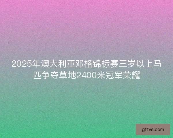 2025年澳大利亚邓格锦标赛三岁以上马匹争夺草地2400米冠军荣耀 2025年澳大利亚邓格锦标赛三岁以上马匹争夺草地2400米冠军荣耀