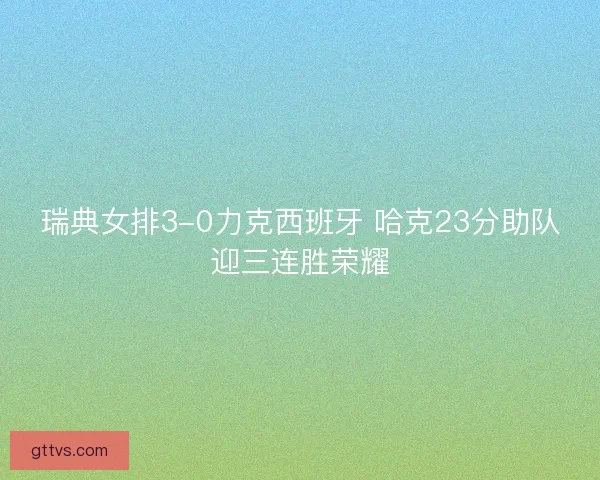 瑞典女排3-0力克西班牙 哈克23分助队迎三连胜荣耀