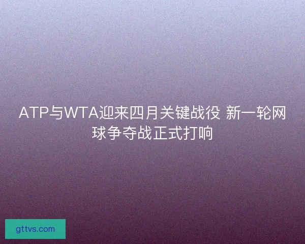 ATP与WTA迎来四月关键战役 新一轮网球争夺战正式打响