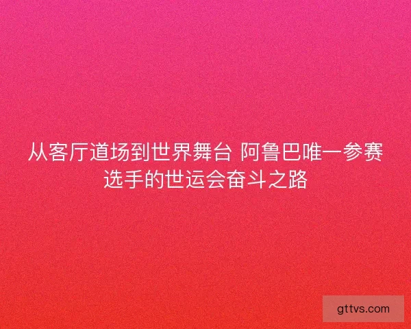 从客厅道场到世界舞台 阿鲁巴唯一参赛选手的世运会奋斗之路