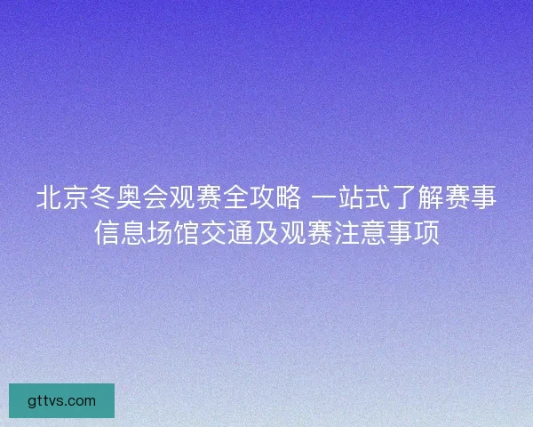 北京冬奥会观赛全攻略 一站式了解赛事信息场馆交通及观赛注意事项