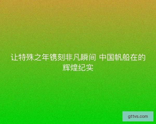 让特殊之年镌刻非凡瞬间 中国帆船在的辉煌纪实 让特殊之年镌刻非凡瞬间 中国帆船在的辉煌纪实