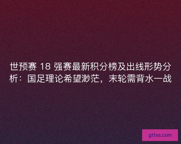 世预赛 18 强赛最新积分榜及出线形势分析：国足理论希望渺茫，末轮需背水一战