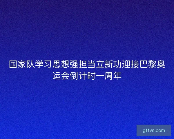 国家队学习思想强担当立新功迎接巴黎奥运会倒计时一周年