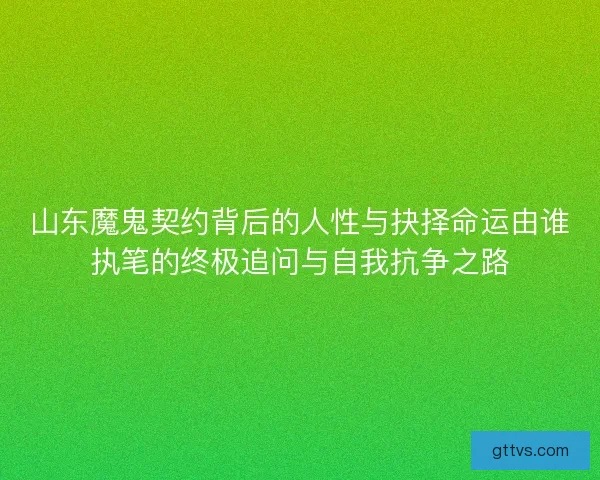 山东魔鬼契约背后的人性与抉择命运由谁执笔的终极追问与自我抗争之路