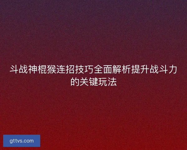 斗战神棍猴连招技巧全面解析提升战斗力的关键玩法