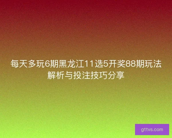 每天多玩6期黑龙江11选5开奖88期玩法解析与投注技巧分享