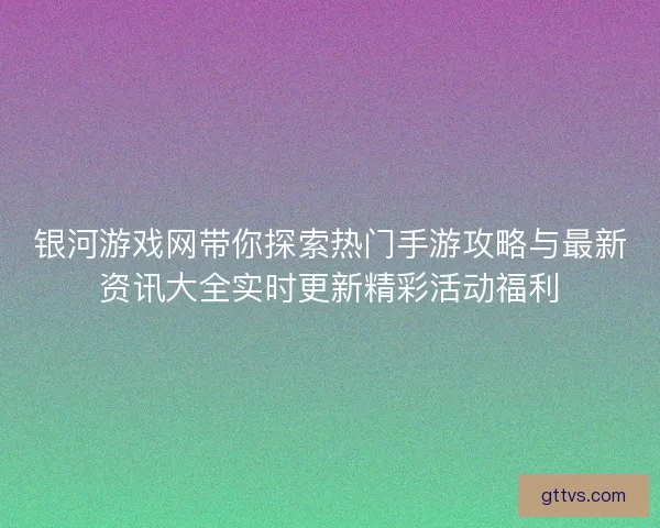 银河游戏网带你探索热门手游攻略与最新资讯大全实时更新精彩活动福利