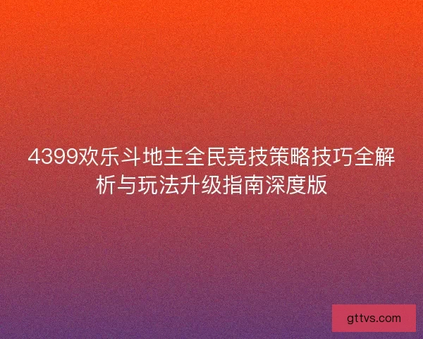 4399欢乐斗地主全民竞技策略技巧全解析与玩法升级指南深度版