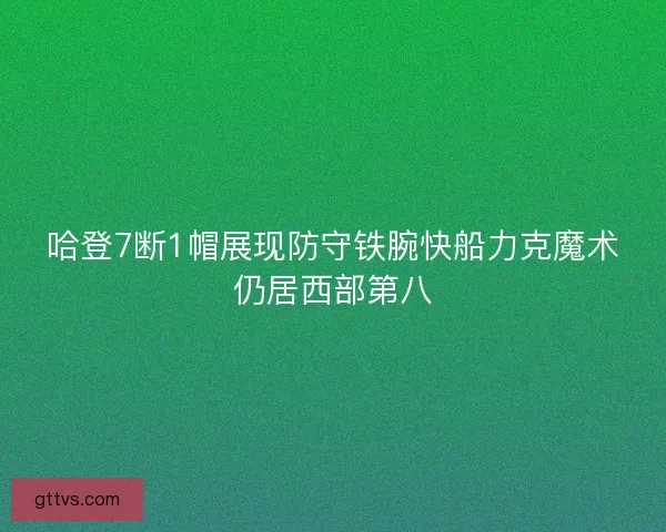 哈登7断1帽展现防守铁腕快船力克魔术仍居西部第八 哈登7断1帽展现防守铁腕快船力克魔术仍居西部第八