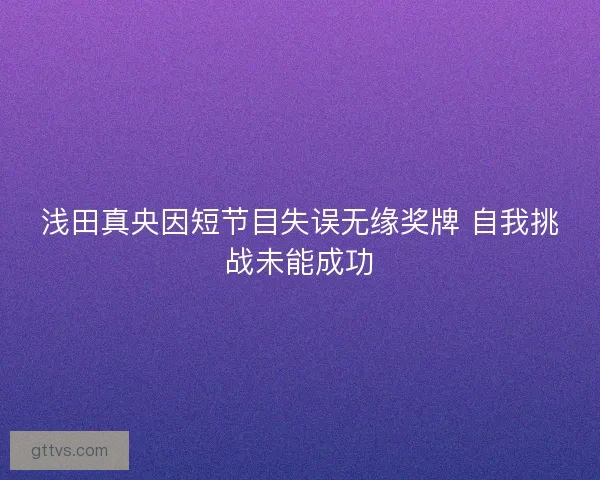 浅田真央因短节目失误无缘奖牌 自我挑战未能成功