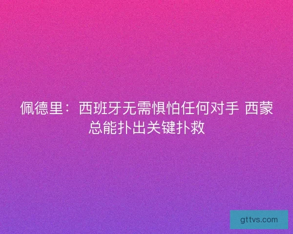佩德里：西班牙无需惧怕任何对手 西蒙总能扑出关键扑救