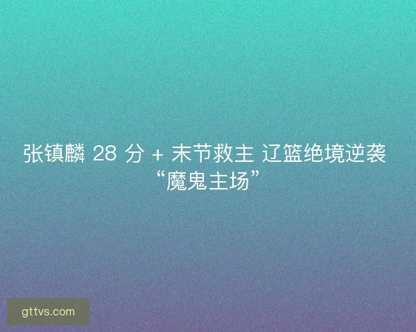 张镇麟 28 分 + 末节救主 辽篮绝境逆袭 “魔鬼主场”