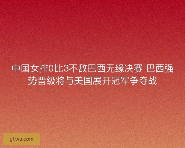 中国女排0比3不敌巴西无缘决赛 巴西强势晋级将与美国展开冠军争夺战 中国女排0比3不敌巴西无缘决赛 巴西强势晋级将与美国展开冠军争夺战