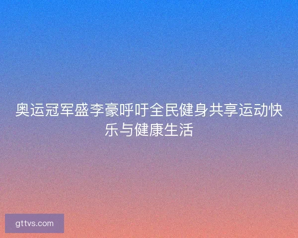 奥运冠军盛李豪呼吁全民健身共享运动快乐与健康生活 奥运冠军盛李豪呼吁全民健身共享运动快乐与健康生活