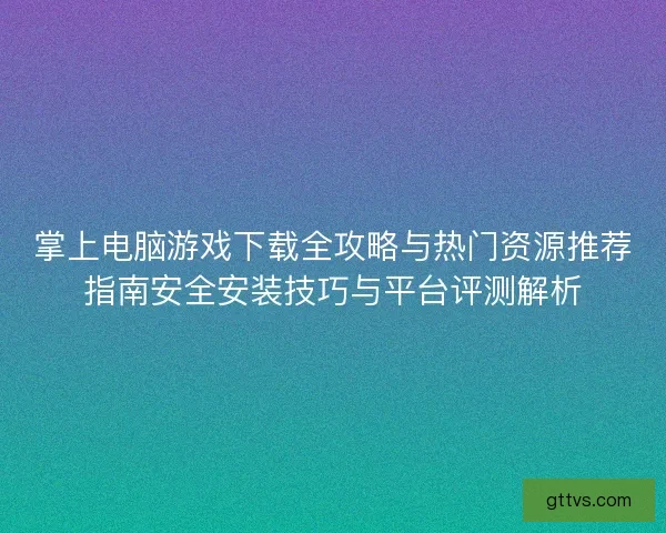 掌上电脑游戏下载全攻略与热门资源推荐指南安全安装技巧与平台评测解析 掌上电脑游戏下载全攻略与热门资源推荐指南安全安装技巧与平台评测解析