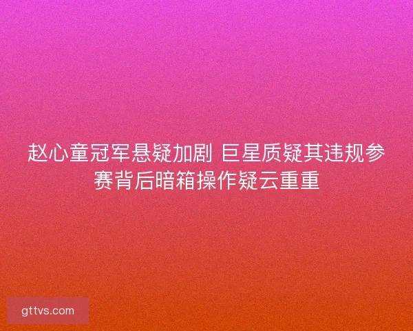 赵心童冠军悬疑加剧 巨星质疑其违规参赛背后暗箱操作疑云重重 赵心童冠军悬疑加剧 巨星质疑其违规参赛背后暗箱操作疑云重重