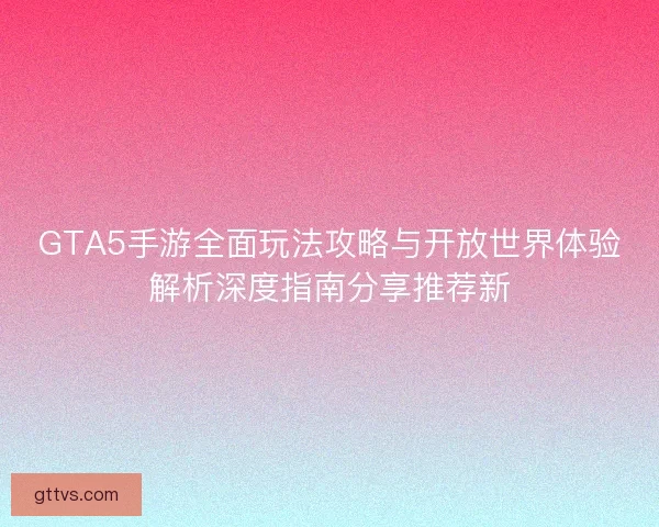 GTA5手游全面玩法攻略与开放世界体验解析深度指南分享推荐新 GTA5手游全面玩法攻略与开放世界体验解析深度指南分享推荐新