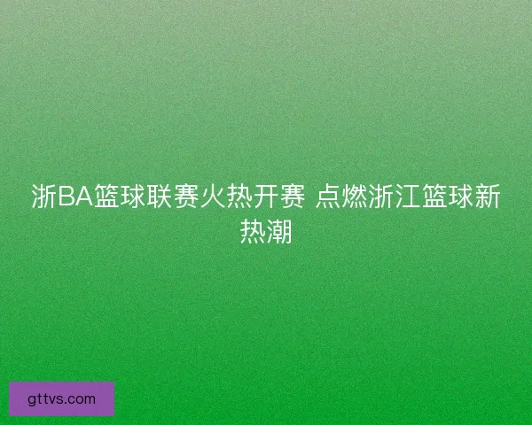 浙BA篮球联赛火热开赛 点燃浙江篮球新热潮 浙BA篮球联赛火热开赛 点燃浙江篮球新热潮