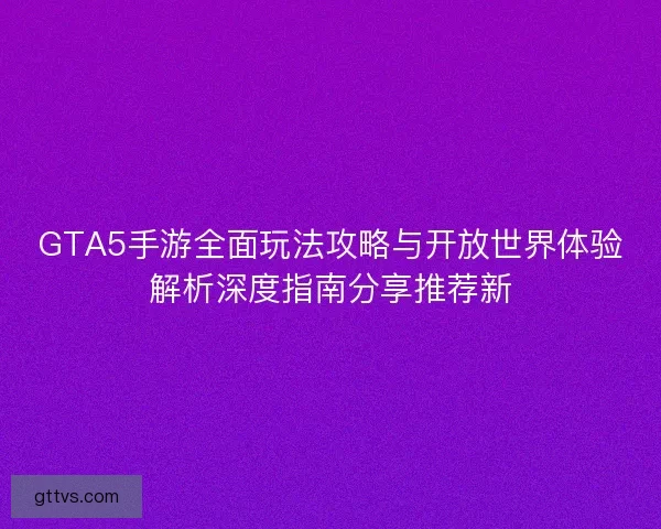GTA5手游全面玩法攻略与开放世界体验解析深度指南分享推荐新 GTA5手游全面玩法攻略与开放世界体验解析深度指南分享推荐新