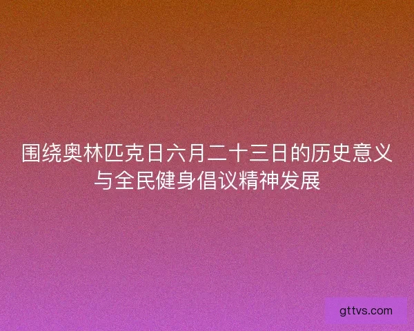 围绕奥林匹克日六月二十三日的历史意义与全民健身倡议精神发展