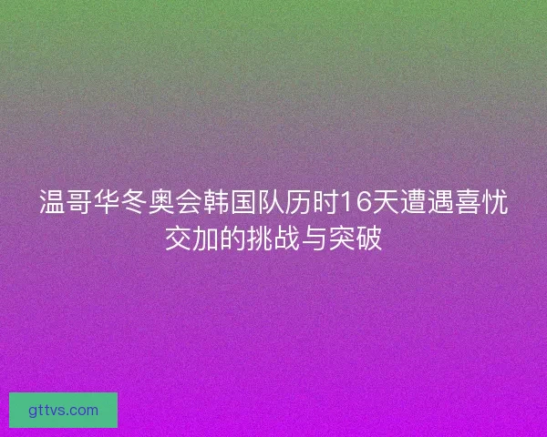 温哥华冬奥会韩国队历时16天遭遇喜忧交加的挑战与突破 温哥华冬奥会韩国队历时16天遭遇喜忧交加的挑战与突破