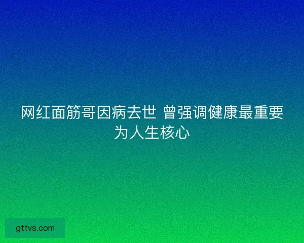 网红面筋哥因病去世 曾强调健康最重要为人生核心