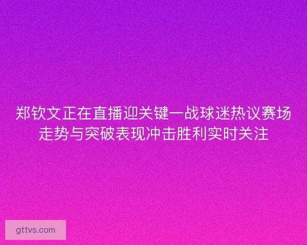 郑钦文正在直播迎关键一战球迷热议赛场走势与突破表现冲击胜利实时关注