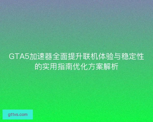 GTA5加速器全面提升联机体验与稳定性的实用指南优化方案解析