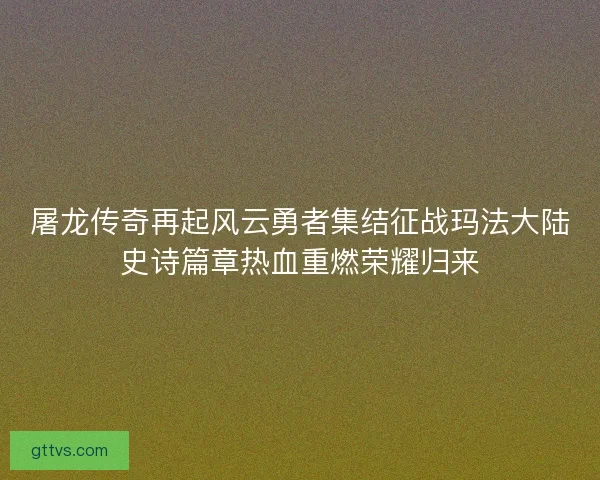 屠龙传奇再起风云勇者集结征战玛法大陆史诗篇章热血重燃荣耀归来