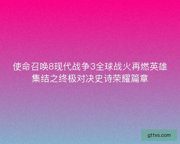使命召唤8现代战争3全球战火再燃英雄集结之终极对决史诗荣耀篇章
